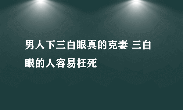 男人下三白眼真的克妻 三白眼的人容易枉死