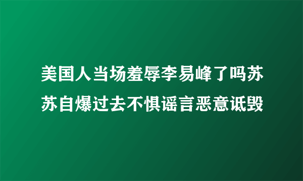 美国人当场羞辱李易峰了吗苏苏自爆过去不惧谣言恶意诋毁