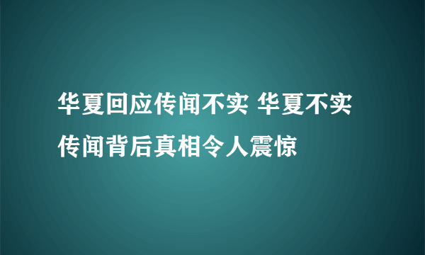 华夏回应传闻不实 华夏不实传闻背后真相令人震惊