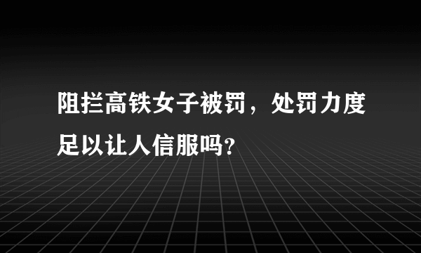 阻拦高铁女子被罚，处罚力度足以让人信服吗？