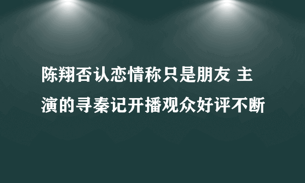 陈翔否认恋情称只是朋友 主演的寻秦记开播观众好评不断