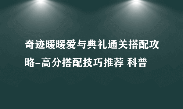 奇迹暖暖爱与典礼通关搭配攻略-高分搭配技巧推荐 科普