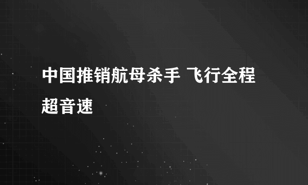 中国推销航母杀手 飞行全程超音速