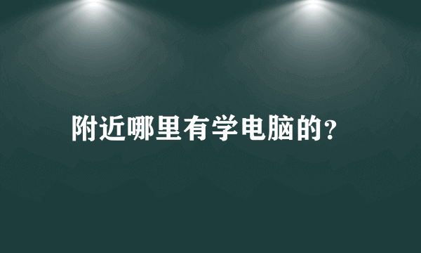 附近哪里有学电脑的？