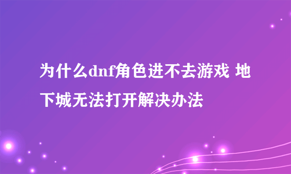 为什么dnf角色进不去游戏 地下城无法打开解决办法