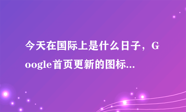 今天在国际上是什么日子，Google首页更新的图标是什么意思