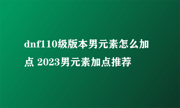 dnf110级版本男元素怎么加点 2023男元素加点推荐