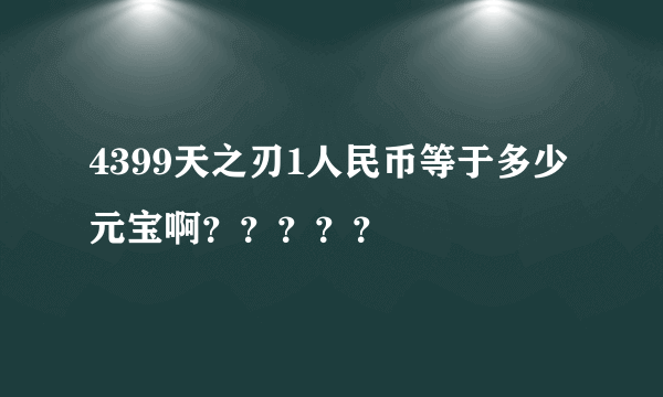 4399天之刃1人民币等于多少元宝啊？？？？？