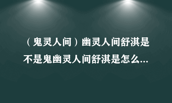 （鬼灵人间）幽灵人间舒淇是不是鬼幽灵人间舒淇是怎么回事_飞外