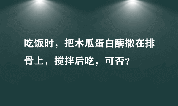 吃饭时，把木瓜蛋白酶撒在排骨上，搅拌后吃，可否？