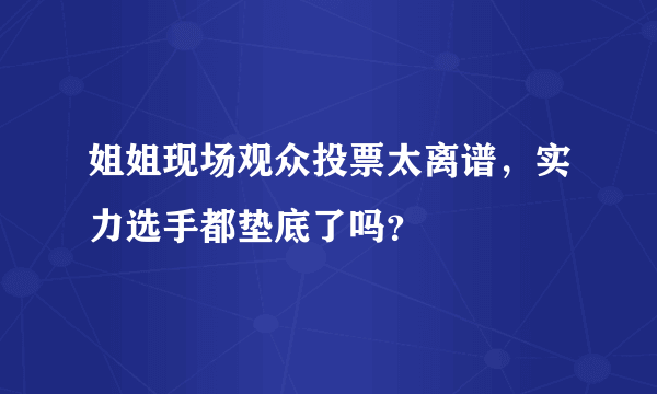 姐姐现场观众投票太离谱，实力选手都垫底了吗？