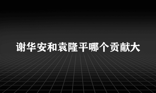 谢华安和袁隆平哪个贡献大