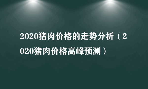 2020猪肉价格的走势分析（2020猪肉价格高峰预测）