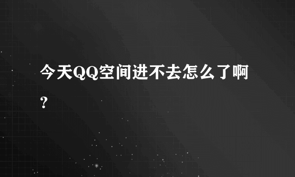 今天QQ空间进不去怎么了啊？