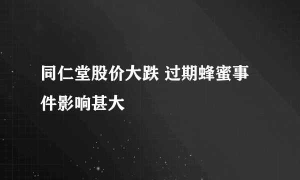 同仁堂股价大跌 过期蜂蜜事件影响甚大