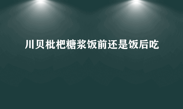 川贝枇杷糖浆饭前还是饭后吃