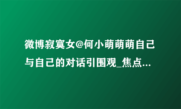 微博寂寞女@何小萌萌萌自己与自己的对话引围观_焦点关注_飞外网