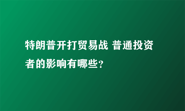 特朗普开打贸易战 普通投资者的影响有哪些？