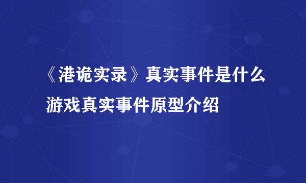 《港诡实录》真实事件是什么 游戏真实事件原型介绍