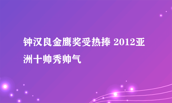 钟汉良金鹰奖受热捧 2012亚洲十帅秀帅气