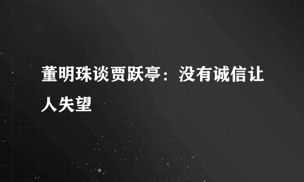 董明珠谈贾跃亭：没有诚信让人失望