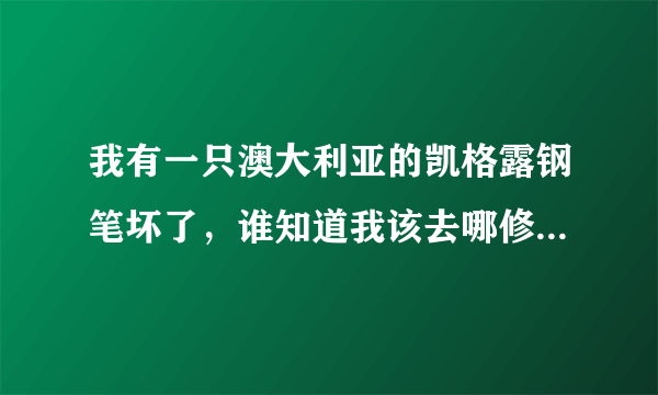 我有一只澳大利亚的凯格露钢笔坏了，谁知道我该去哪修啊？我家在西安。