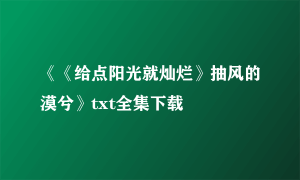 《《给点阳光就灿烂》抽风的漠兮》txt全集下载