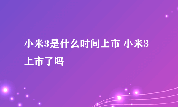 小米3是什么时间上市 小米3上市了吗