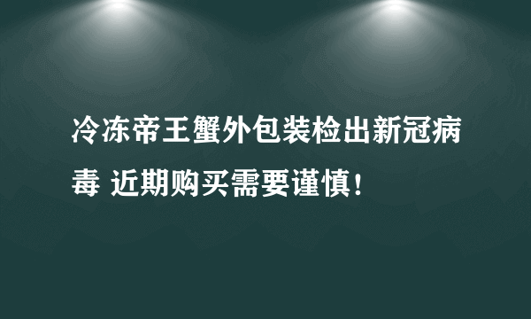 冷冻帝王蟹外包装检出新冠病毒 近期购买需要谨慎！