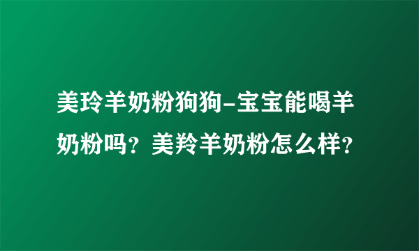 美玲羊奶粉狗狗-宝宝能喝羊奶粉吗？美羚羊奶粉怎么样？