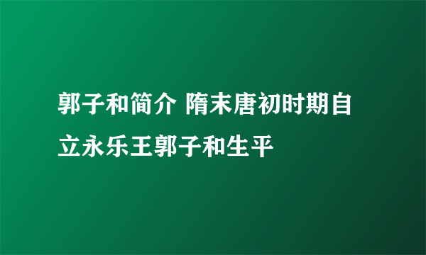 郭子和简介 隋末唐初时期自立永乐王郭子和生平