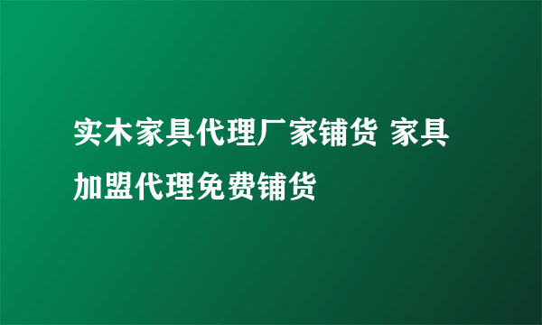 实木家具代理厂家铺货 家具加盟代理免费铺货