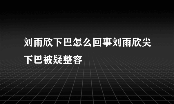 刘雨欣下巴怎么回事刘雨欣尖下巴被疑整容