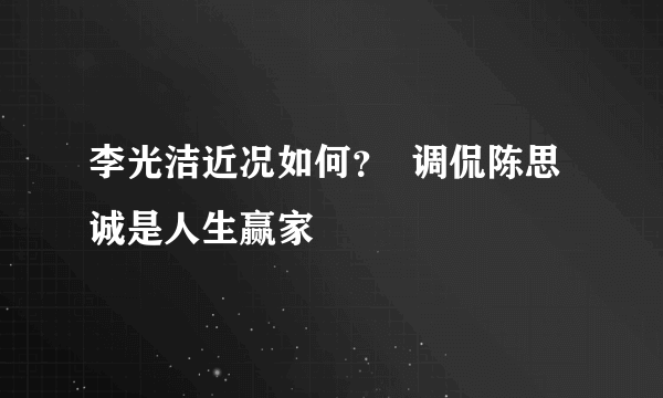 李光洁近况如何？  调侃陈思诚是人生赢家