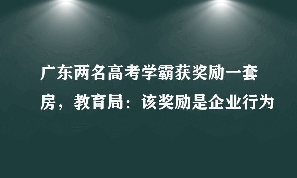 广东两名高考学霸获奖励一套房，教育局：该奖励是企业行为