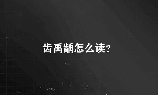 齿禹龋怎么读？