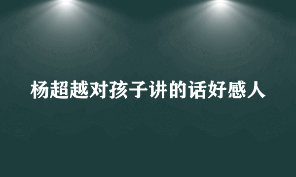 杨超越对孩子讲的话好感人