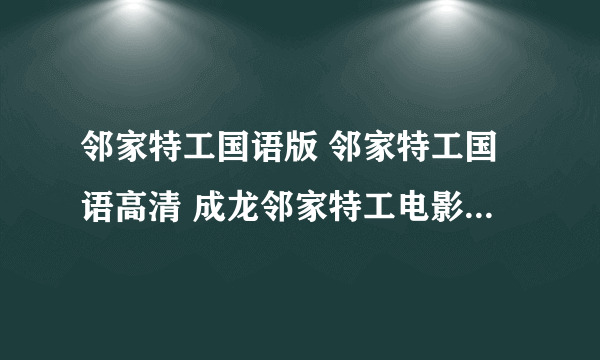 邻家特工国语版 邻家特工国语高清 成龙邻家特工电影迅雷下载