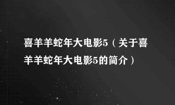 喜羊羊蛇年大电影5（关于喜羊羊蛇年大电影5的简介）