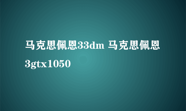 马克思佩恩33dm 马克思佩恩3gtx1050