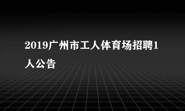 2019广州市工人体育场招聘1人公告