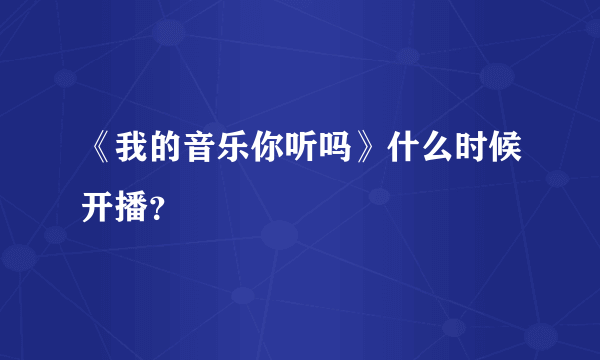 《我的音乐你听吗》什么时候开播？