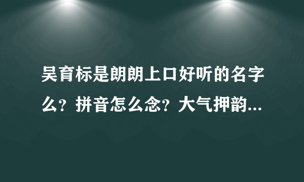 吴育标是朗朗上口好听的名字么？拼音怎么念？大气押韵么？-飞外网