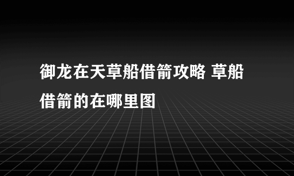 御龙在天草船借箭攻略 草船借箭的在哪里图