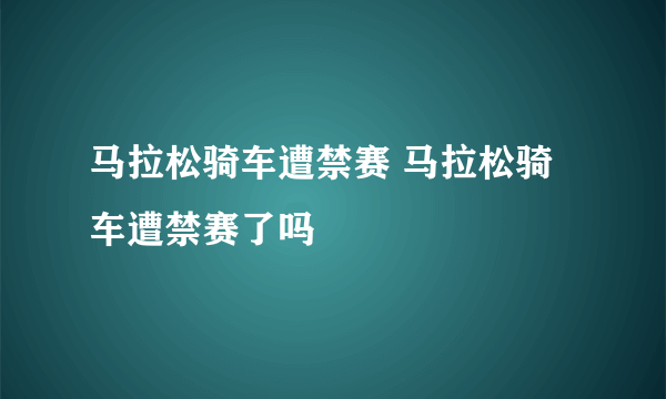 马拉松骑车遭禁赛 马拉松骑车遭禁赛了吗