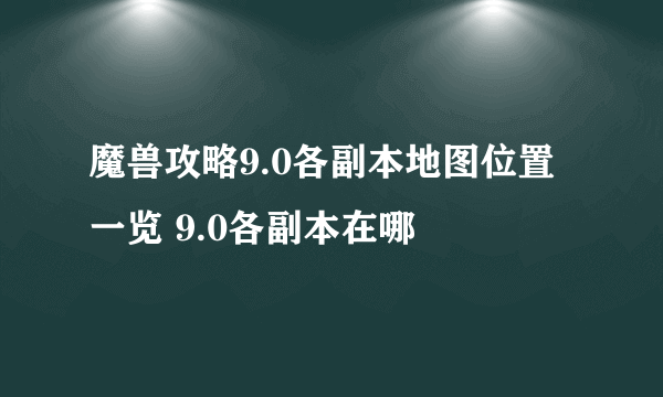 魔兽攻略9.0各副本地图位置一览 9.0各副本在哪