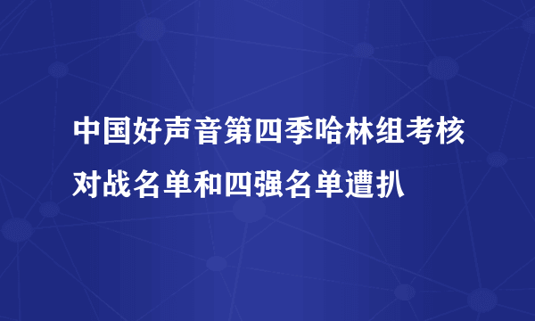 中国好声音第四季哈林组考核对战名单和四强名单遭扒