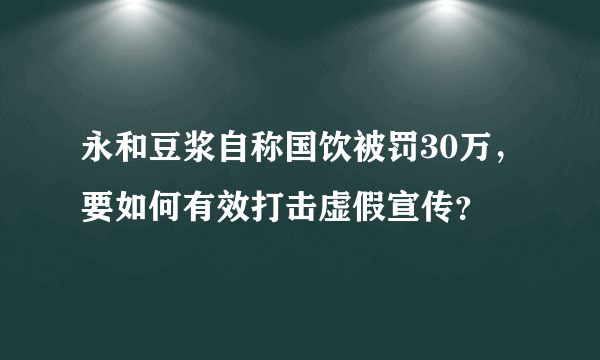 永和豆浆自称国饮被罚30万，要如何有效打击虚假宣传？