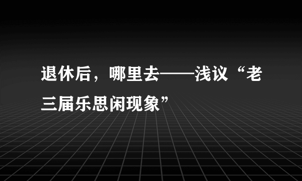 退休后，哪里去——浅议“老三届乐思闲现象”