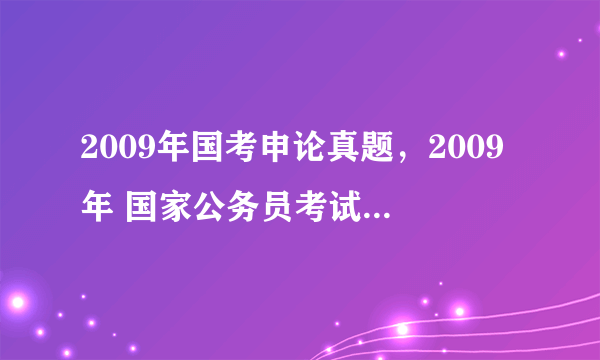 2009年国考申论真题，2009年 国家公务员考试行政能力测试第109题